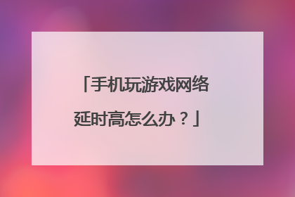 手机玩游戏网络延时高怎么办？