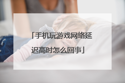 手机玩游戏网络延迟高时怎么回事