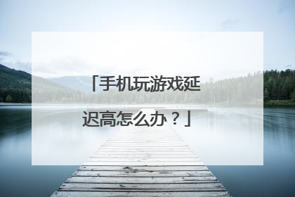 手机玩游戏延迟高怎么办?