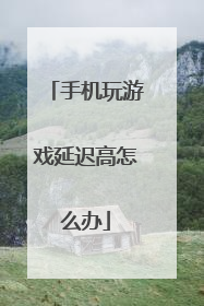 手机玩游戏延迟高怎么办