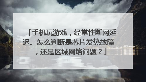 手机玩游戏，经常性断网延迟。怎么判断是芯片发热故障，还是区域网络问题？
