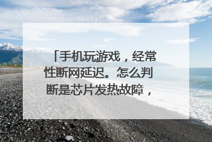 手机玩游戏,经常性断网延迟。怎么判断是芯片发热故障,还是区域网络问题