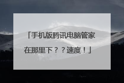 手机版腾讯电脑管家在那里下？？速度！