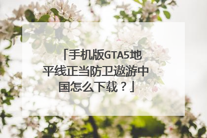 手机版GTA5地平线正当防卫遨游中国怎么下载?