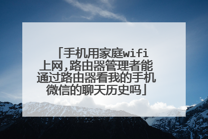 手机用家庭wifi上网,路由器管理者能通过路由器看我的手机微信的聊天历史吗