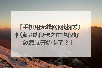 手机用无线网网速很好但流量就很卡之前也很好忽然就开始卡了?