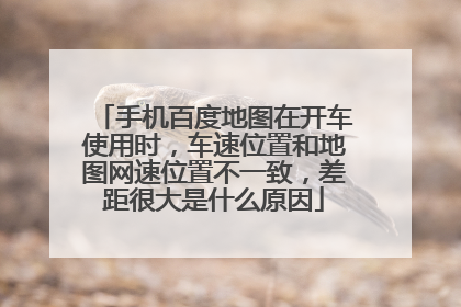 手机百度地图在开车使用时,车速位置和地图网速位置不一致,差距很大是什么原因