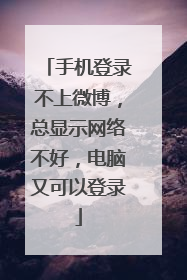 手机登录不上微博,总显示网络不好,电脑又可以登录