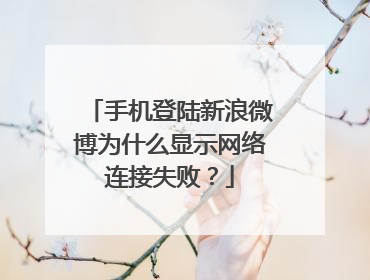 手机登陆新浪微博为什么显示网络连接失败?