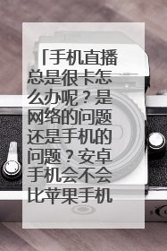 手机直播总是很卡怎么办呢?是网络的问题还是手机的问题?安卓手机会不会比苹果手机快?