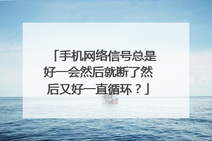 手机网络信号总是好一会然后就断了然后又好一直循环？