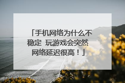 手机网络为什么不稳定 玩游戏会突然网络延迟很高！