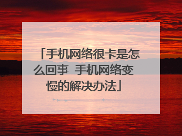 手机网络很卡是怎么回事 手机网络变慢的解决办法