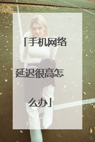 手机网络延迟很高怎么办
