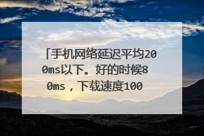 手机网络延迟平均200ms以下。好的时候80ms,下载速度100kb左右,上传速度20kb左右,能