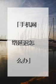 手机网络延迟怎么办