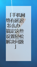 手机网络有延迟怎么办 搞定这些设置轻松解决问题