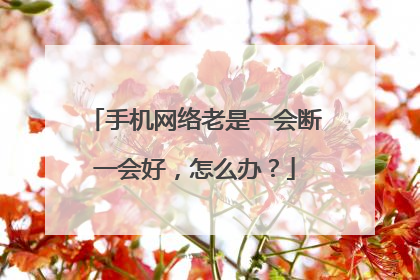 手机网络老是一会断一会好，怎么办？