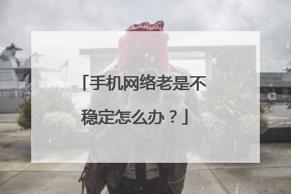 手机网络老是不稳定怎么办？