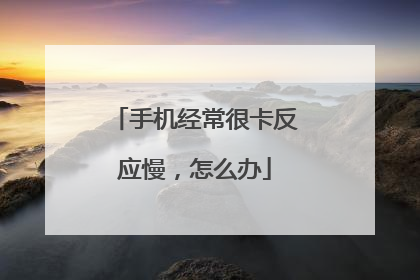 手机经常很卡反应慢，怎么办