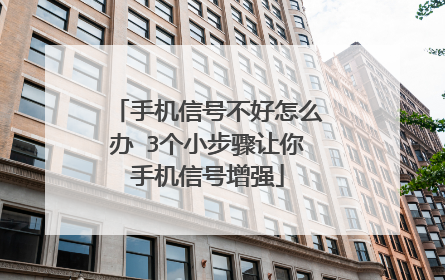 手机信号不好怎么办 3个小步骤让你手机信号增强