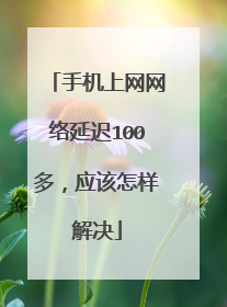 手机上网网络延迟100多,应该怎样解决
