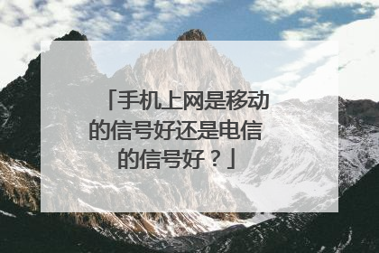 手机上网是移动的信号好还是电信的信号好？