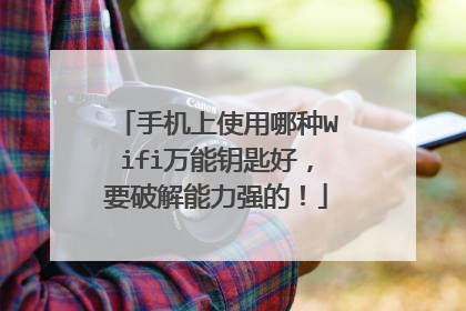 手机上使用哪种Wifi万能钥匙好，要破解能力强的！