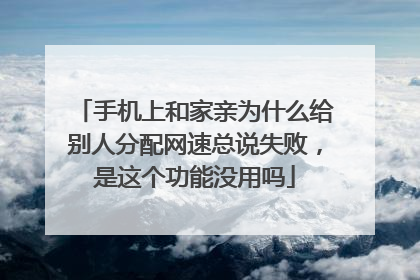 手机上和家亲为什么给别人分配网速总说失败,是这个功能没用吗