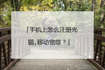 手机上怎么注册光猫,移动宽带?