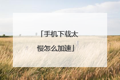 手机下载太慢怎么加速