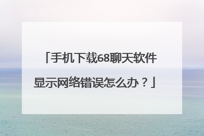 手机下载68聊天软件显示网络错误怎么办?