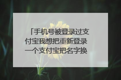 手机号被登录过支付宝我想把重新登录一个支付宝把名字换一下可以吗?
