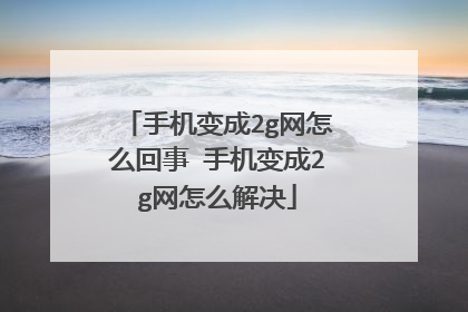 手机变成2g网怎么回事 手机变成2g网怎么解决