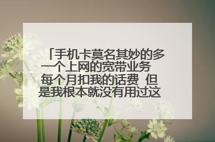 手机卡莫名其妙的多一个上网的宽带业务 每个月扣我的话费 但是我根本就没有用过这个业务 打电话去查