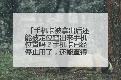 手机卡被拿出后还能被定位查出来手机位置吗?手机卡已经停止用了,还能查得到定位吗?