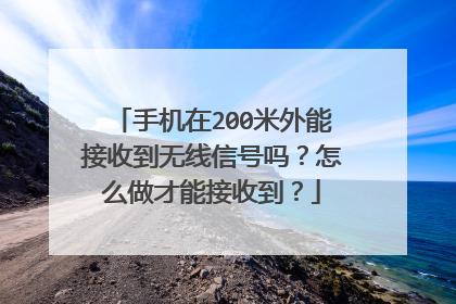手机在200米外能接收到无线信号吗?怎么做才能接收到?