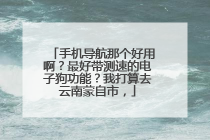 手机导航那个好用啊?最好带测速的电子狗功能?我打算去云南蒙自市,