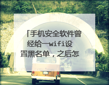 手机安全软件曾经给一wifi设置黑名单,之后怎么也进不去,即使有密码也进不去,怎么解除呢?