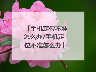 手机定位不准怎么办/手机定位不准怎么办
