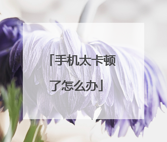 手机太卡顿了怎么办