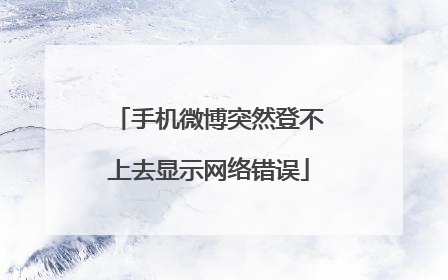 手机微博突然登不上去显示网络错误