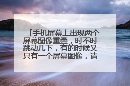 手机屏幕上出现两个屏幕图像重叠，时不时跳动几下，有的时候又只有一个屏幕图像，请问是什么原因