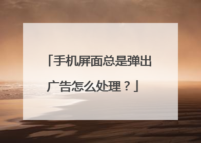 手机屏面总是弹出广告怎么处理?