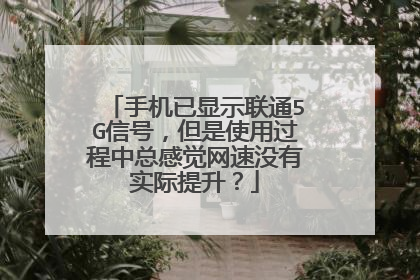 手机已显示联通5G信号，但是使用过程中总感觉网速没有实际提升？
