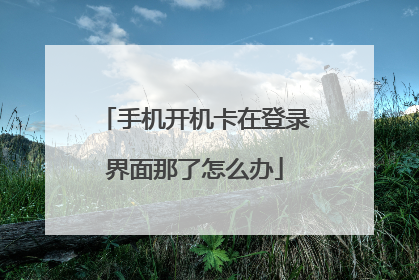 手机开机卡在登录界面那了怎么办