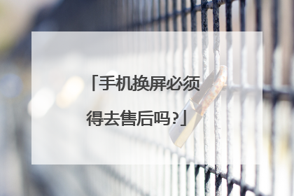 手机换屏必须得去售后吗?