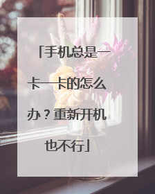 手机总是一卡一卡的怎么办?重新开机也不行