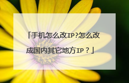 手机怎么改IP?怎么改成国内其它地方IP?