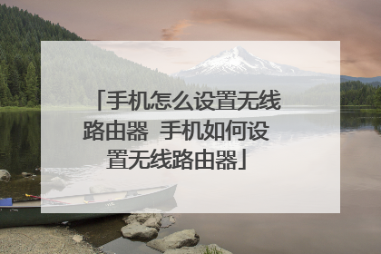 手机怎么设置无线路由器 手机如何设置无线路由器